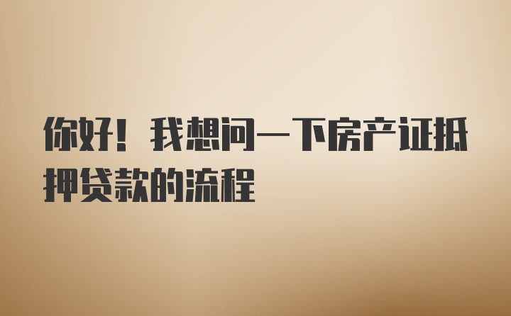 你好！我想问一下房产证抵押贷款的流程