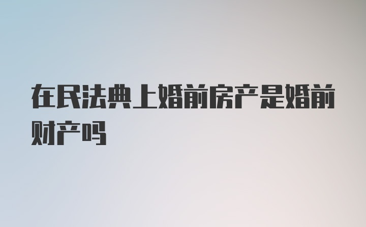 在民法典上婚前房产是婚前财产吗