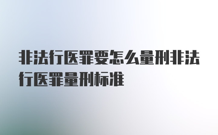 非法行医罪要怎么量刑非法行医罪量刑标准