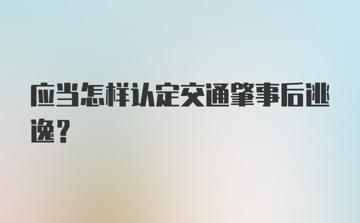 应当怎样认定交通肇事后逃逸?