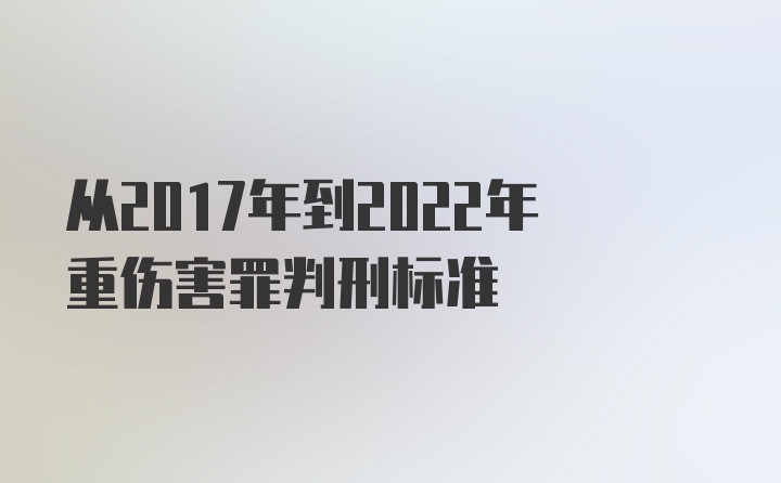 从2017年到2022年重伤害罪判刑标准