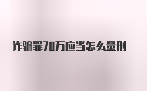 诈骗罪70万应当怎么量刑