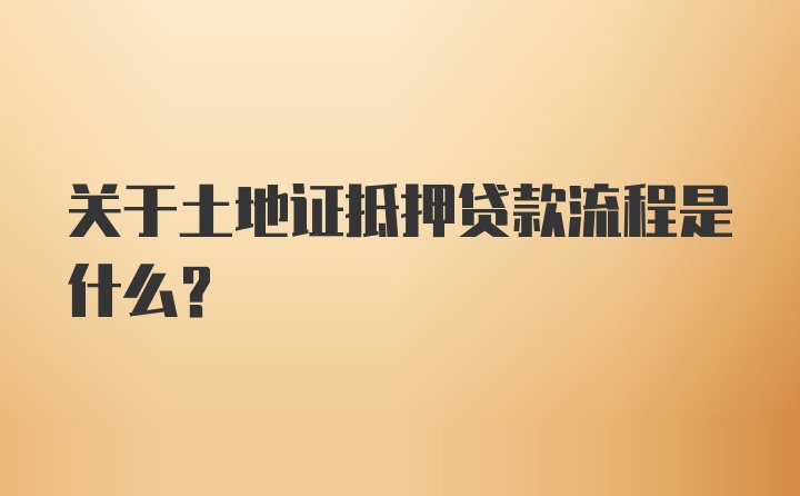 关于土地证抵押贷款流程是什么？