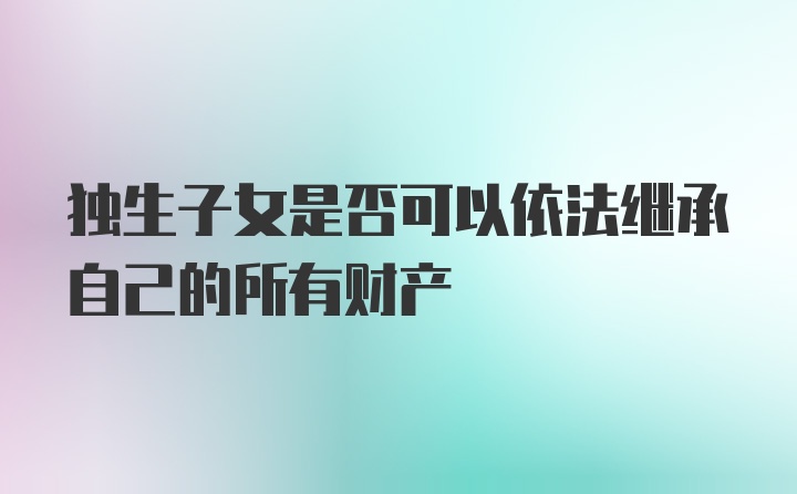 独生子女是否可以依法继承自己的所有财产