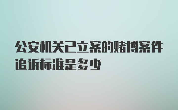 公安机关已立案的赌博案件追诉标准是多少