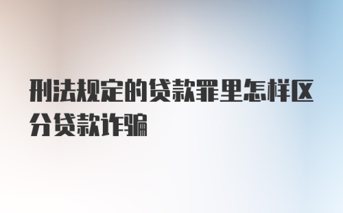 刑法规定的贷款罪里怎样区分贷款诈骗