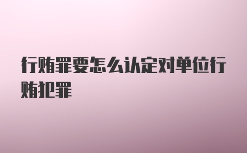 行贿罪要怎么认定对单位行贿犯罪