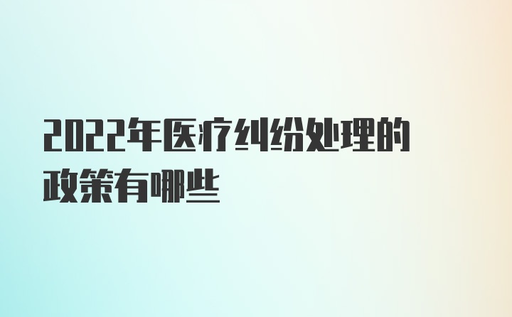 2022年医疗纠纷处理的政策有哪些