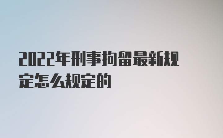 2022年刑事拘留最新规定怎么规定的