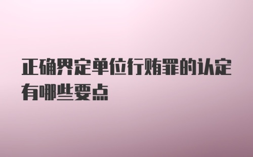 正确界定单位行贿罪的认定有哪些要点