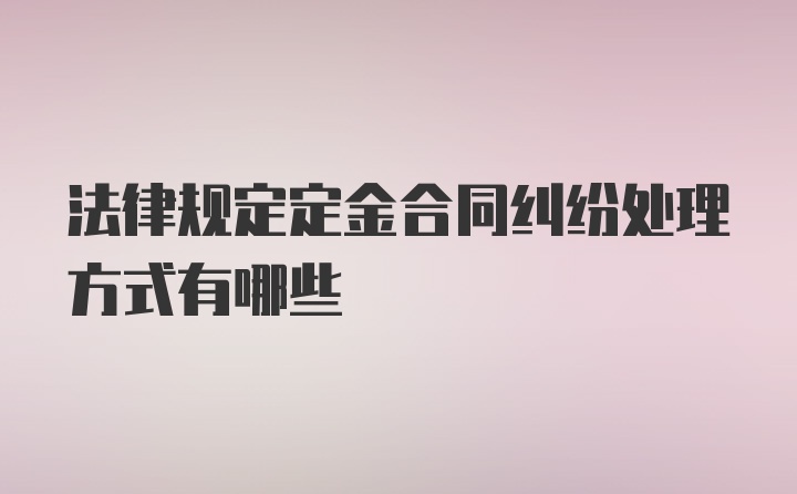 法律规定定金合同纠纷处理方式有哪些