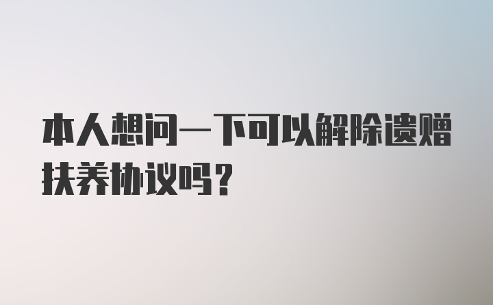 本人想问一下可以解除遗赠扶养协议吗?