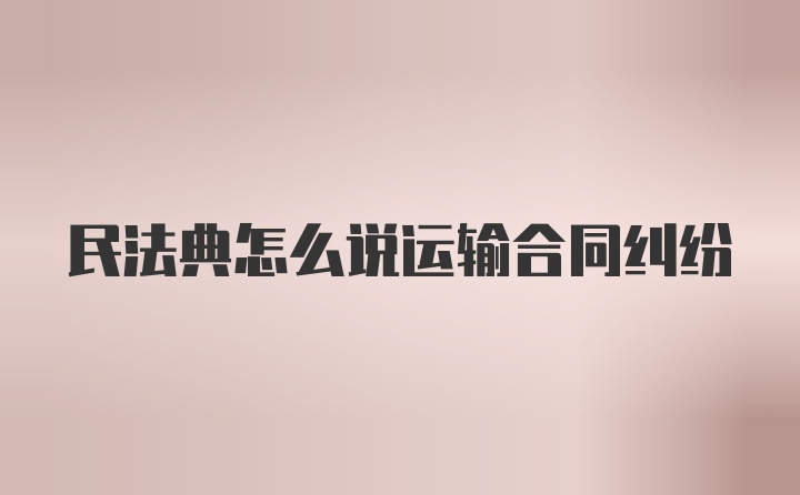 民法典怎么说运输合同纠纷