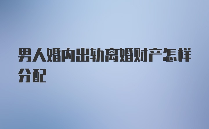 男人婚内出轨离婚财产怎样分配