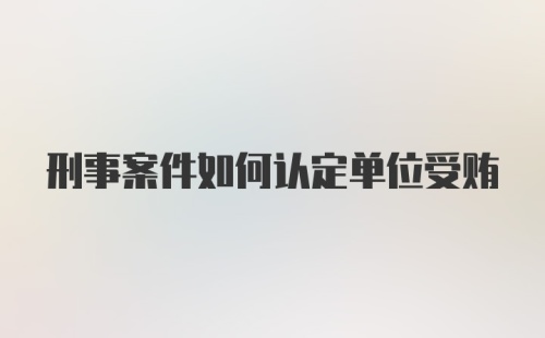 刑事案件如何认定单位受贿