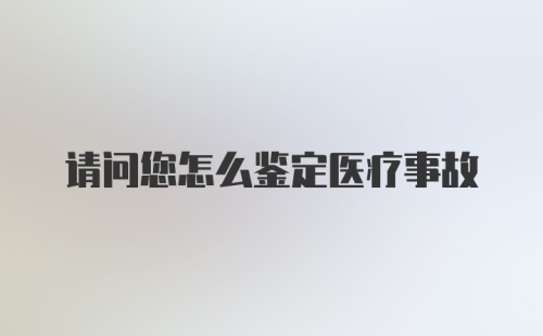 请问您怎么鉴定医疗事故