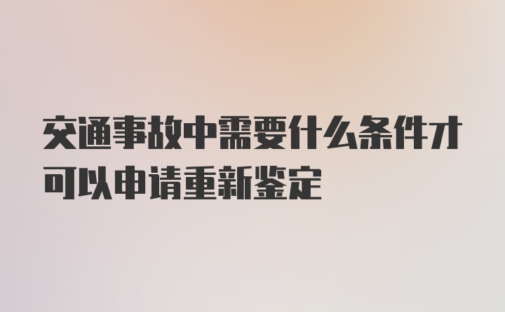 交通事故中需要什么条件才可以申请重新鉴定