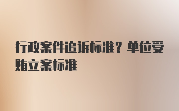 行政案件追诉标准？单位受贿立案标准