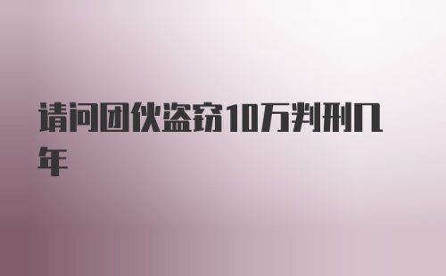 请问团伙盗窃10万判刑几年