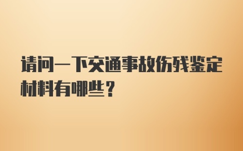 请问一下交通事故伤残鉴定材料有哪些？