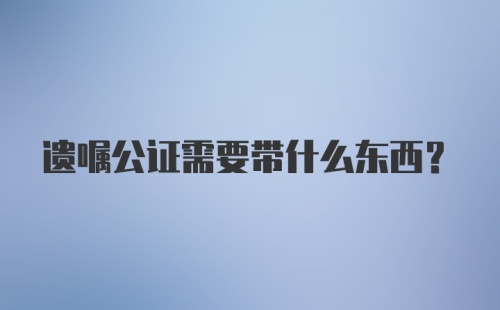 遗嘱公证需要带什么东西？