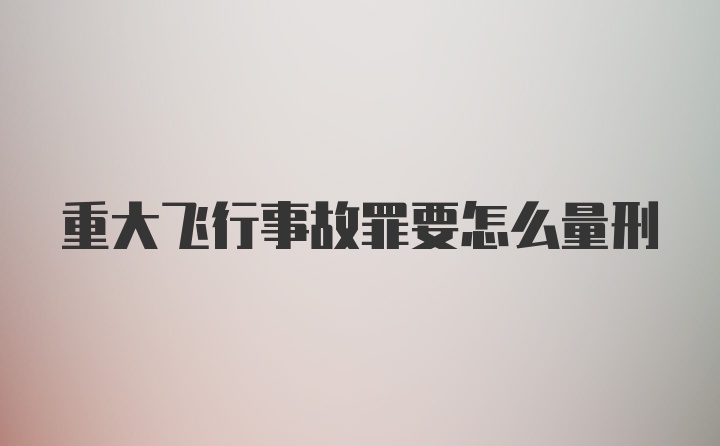 重大飞行事故罪要怎么量刑