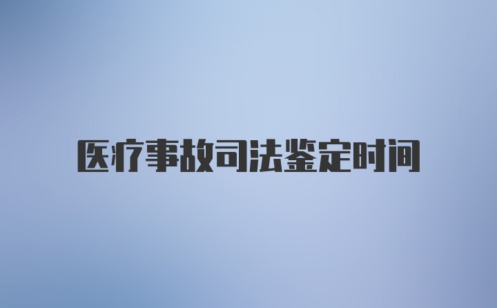 医疗事故司法鉴定时间