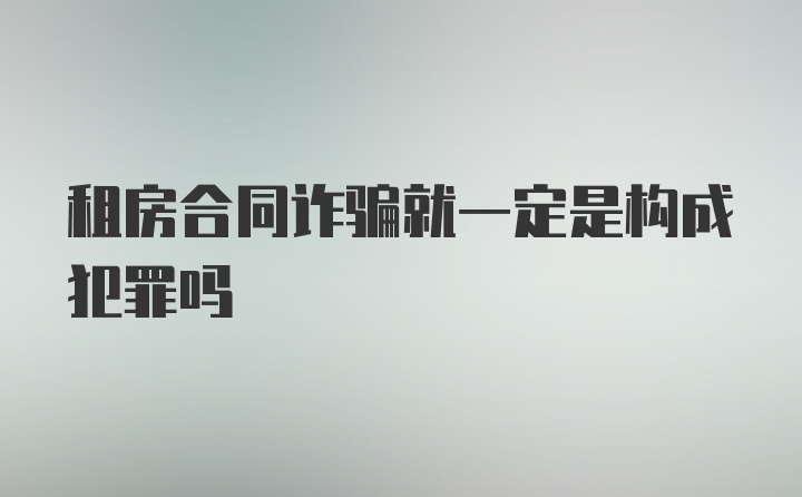 租房合同诈骗就一定是构成犯罪吗