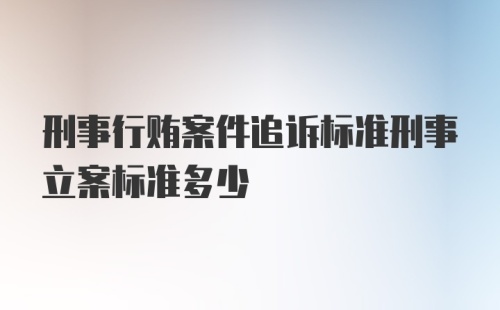 刑事行贿案件追诉标准刑事立案标准多少