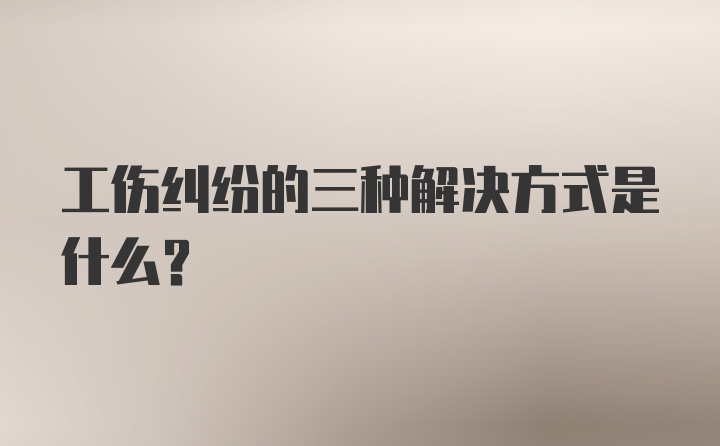 工伤纠纷的三种解决方式是什么？