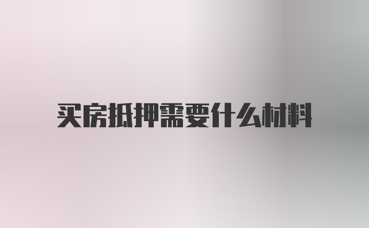 买房抵押需要什么材料