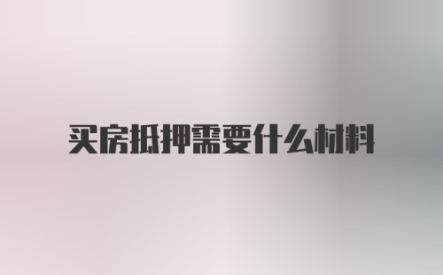 买房抵押需要什么材料