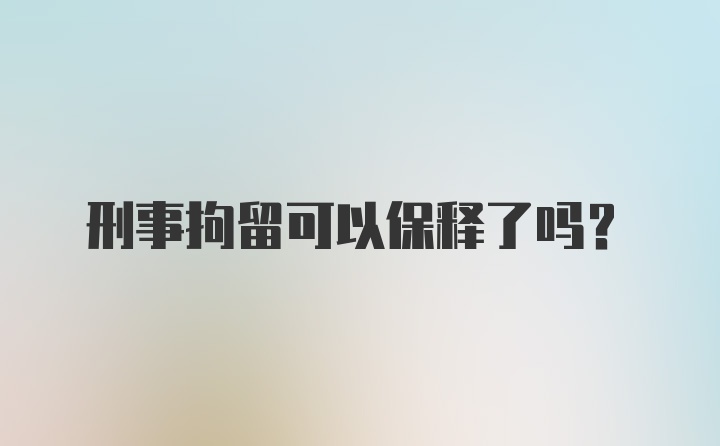 刑事拘留可以保释了吗？