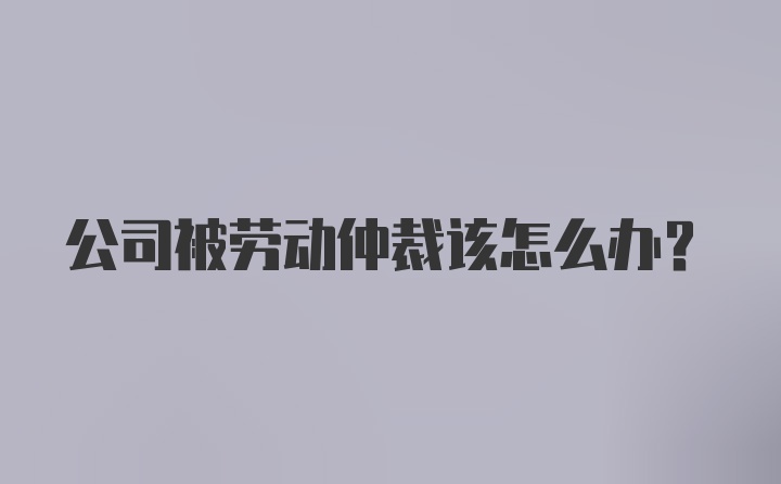 公司被劳动仲裁该怎么办?