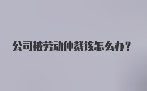 公司被劳动仲裁该怎么办?