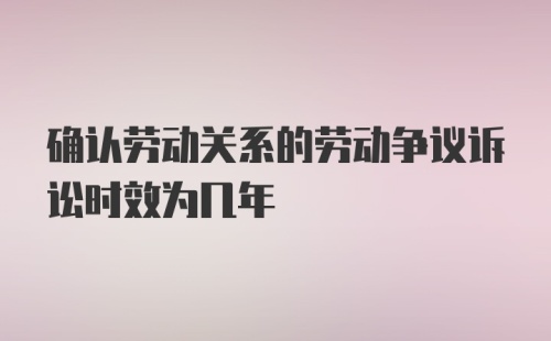 确认劳动关系的劳动争议诉讼时效为几年