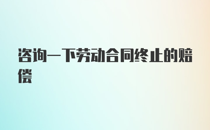 咨询一下劳动合同终止的赔偿