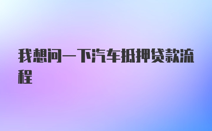 我想问一下汽车抵押贷款流程