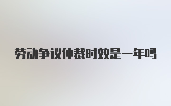 劳动争议仲裁时效是一年吗