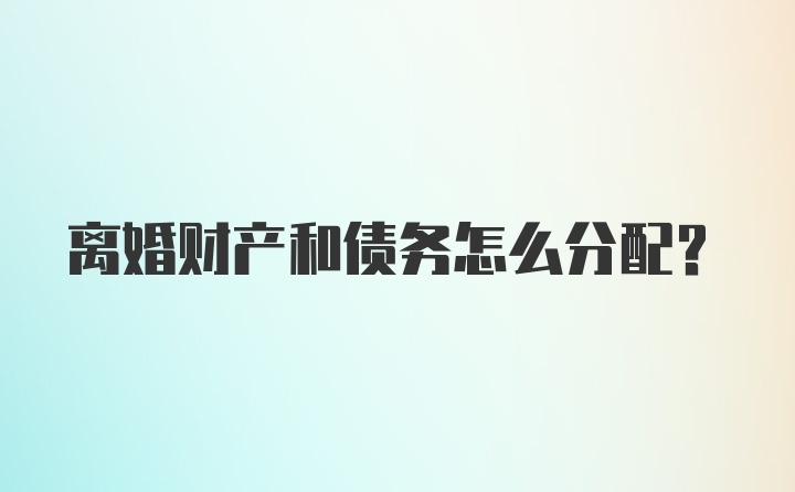 离婚财产和债务怎么分配？