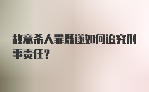 故意杀人罪既遂如何追究刑事责任？