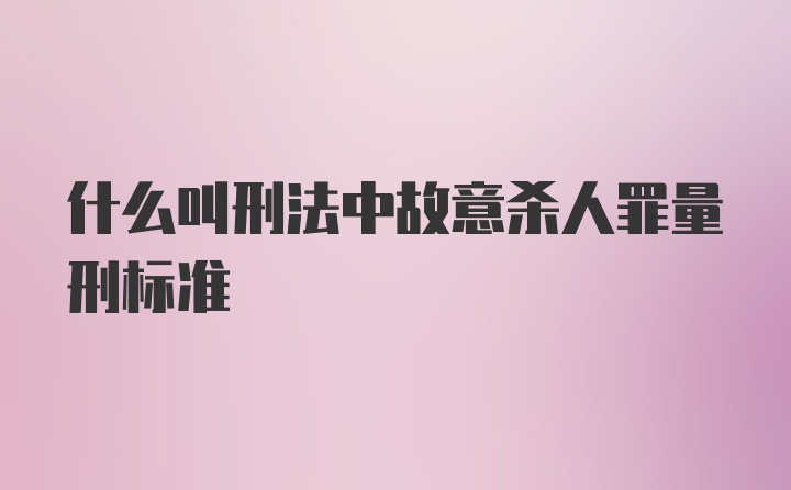 什么叫刑法中故意杀人罪量刑标准