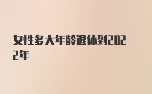 女性多大年龄退休到2022年