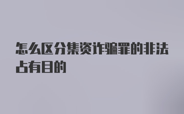 怎么区分集资诈骗罪的非法占有目的