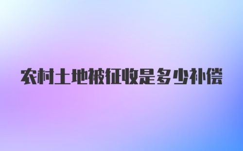 农村土地被征收是多少补偿