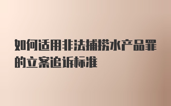 如何适用非法捕捞水产品罪的立案追诉标准