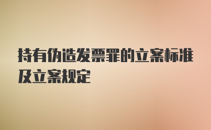 持有伪造发票罪的立案标准及立案规定