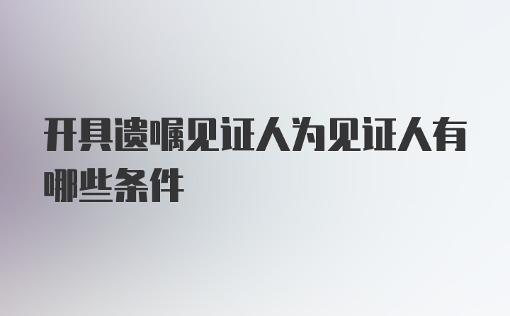 开具遗嘱见证人为见证人有哪些条件