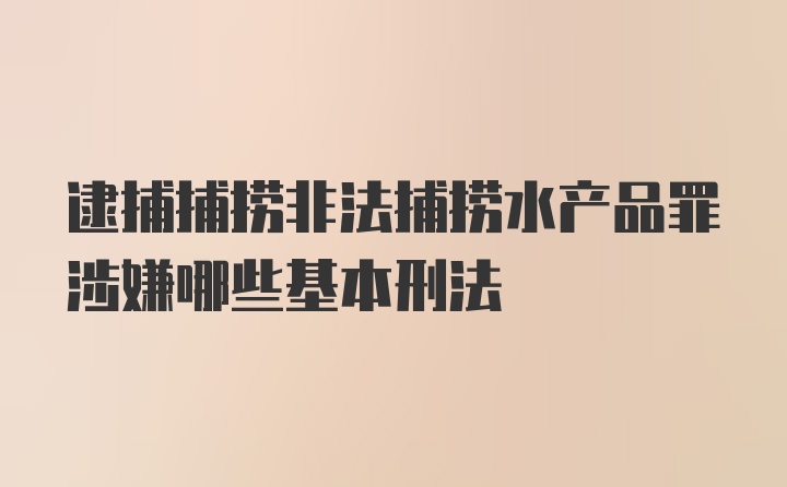 逮捕捕捞非法捕捞水产品罪涉嫌哪些基本刑法