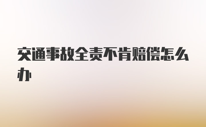 交通事故全责不肯赔偿怎么办